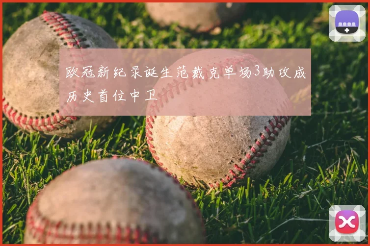 欧冠新纪录诞生范戴克单场3助攻成历史首位中卫