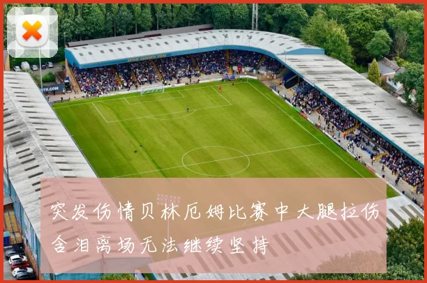 突发伤情贝林厄姆比赛中大腿拉伤含泪离场无法继续坚持