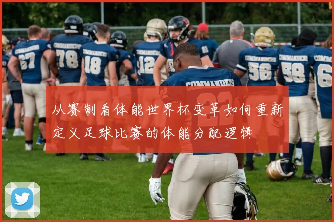 从赛制看体能世界杯变革如何重新定义足球比赛的体能分配逻辑