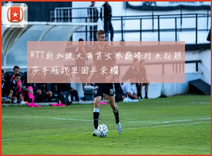 WTT新加坡大满贯女单巅峰对决孙颖莎夺冠捍卫国乒荣耀