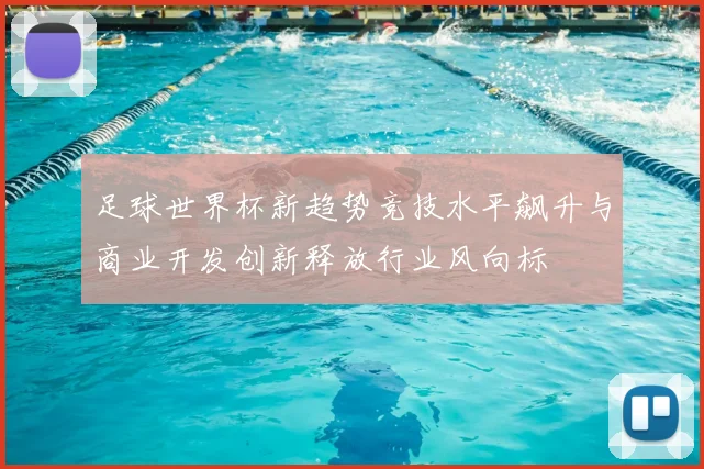 足球世界杯新趋势竞技水平飙升与商业开发创新释放行业风向标