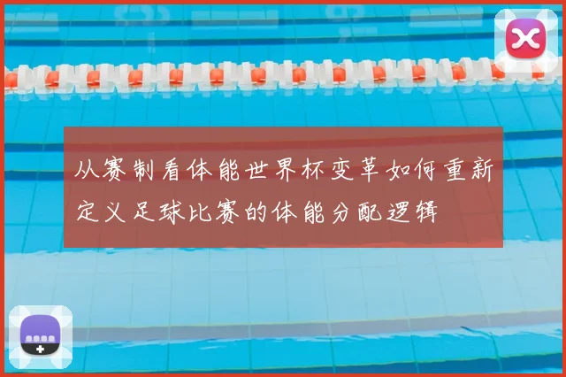 从赛制看体能世界杯变革如何重新定义足球比赛的体能分配逻辑