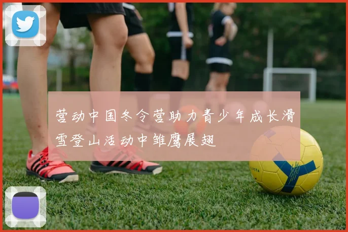 营动中国冬令营助力青少年成长滑雪登山活动中雏鹰展翅