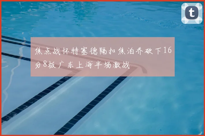 焦点战怀特塞德隔扣焦泊乔砍下16分8板广东上海半场激战