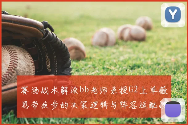 赛场战术解读bb老师亲授G2上单薇恩带疾步的决策逻辑与阵容适配性
