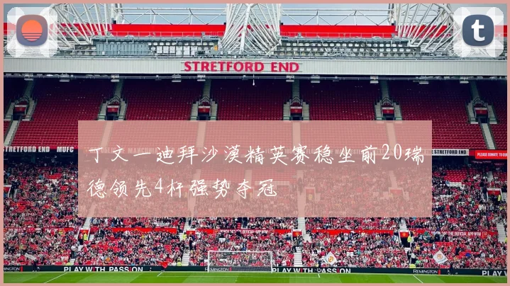 丁文一迪拜沙漠精英赛稳坐前20瑞德领先4杆强势夺冠