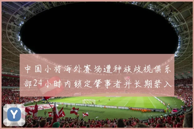 中国小将海外赛场遭种族歧视俱乐部24小时内锁定肇事者并长期禁入场