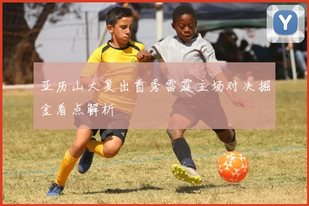 亚历山大复出首秀雷霆主场对决掘金看点解析