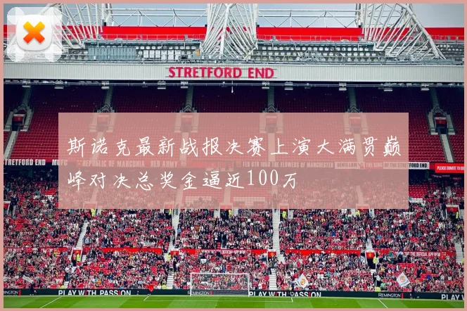 斯诺克最新战报决赛上演大满贯巅峰对决总奖金逼近100万