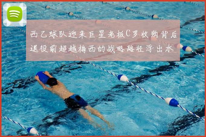 西乙球队迎来巨星老板C罗收购背后退役前超越梅西的战略路径浮出水面