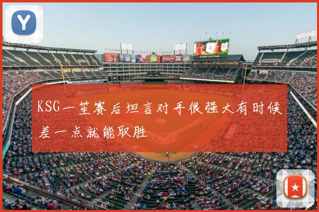 KSG一笙赛后坦言对手很强大有时候差一点就能取胜