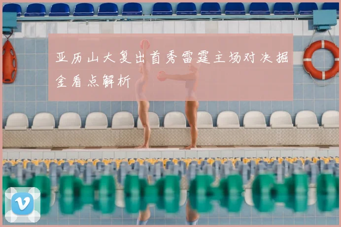 亚历山大复出首秀雷霆主场对决掘金看点解析