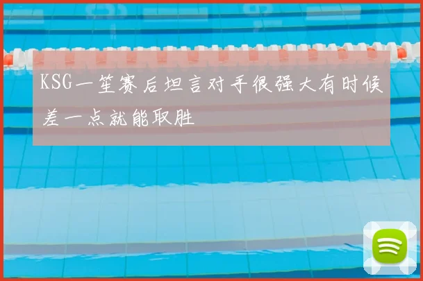 KSG一笙赛后坦言对手很强大有时候差一点就能取胜