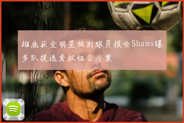 雄鹿获全明星级别球员报价Shams曝多队提选秀权组合方案