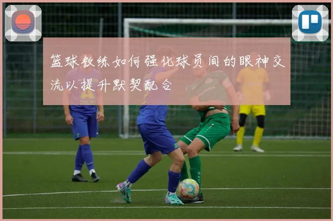 篮球教练如何强化球员间的眼神交流以提升默契配合