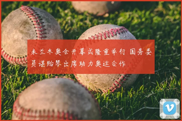 米兰冬奥会开幕式隆重举行 国务委员谌贻琴出席助力奥运合作