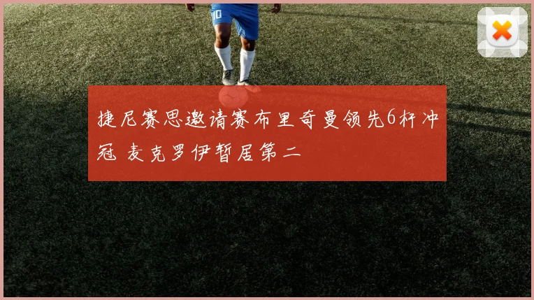 捷尼赛思邀请赛布里奇曼领先6杆冲冠 麦克罗伊暂居第二