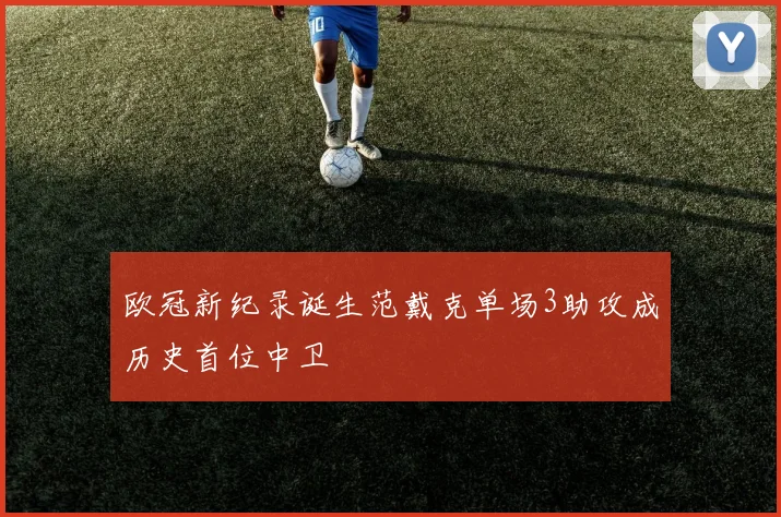 欧冠新纪录诞生范戴克单场3助攻成历史首位中卫
